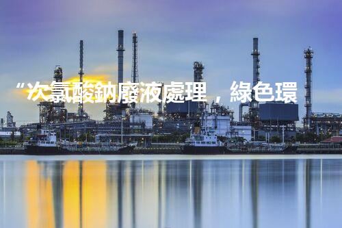 “次氯酸鈉廢液處理，綠色環(huán)保新篇章！”
